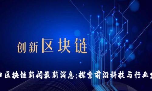 汉口区块链新闻最新消息：探索前沿科技与行业发展