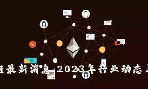 全国区块链最新消息：2023年行业动态与发展趋势