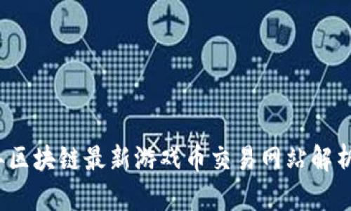 2023年区块链最新游戏币交易网站解析与推荐