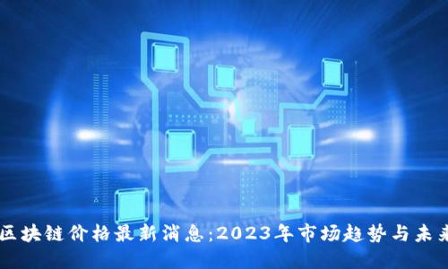 中国区块链价格最新消息：2023年市场趋势与未来展望
