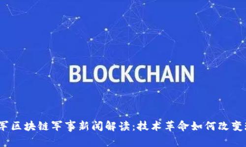 最新解放军区块链军事新闻解读：技术革命如何改变现代战争？