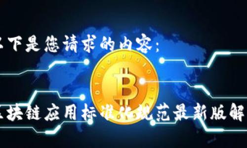 以下是您请求的内容：


区块链应用标准化规范最新版解析