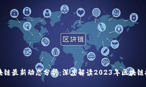白说区块链最新动态分析：深度解读2023年区块链技术趋势