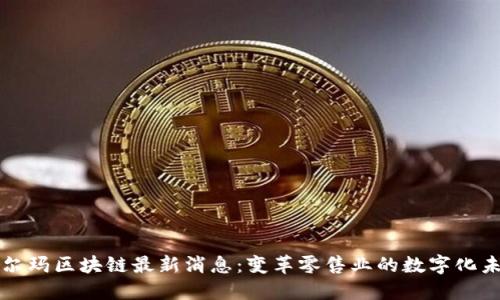 沃尔玛区块链最新消息：变革零售业的数字化未来