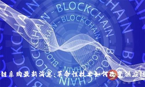 区块链采购最新消息：革命性技术如何改变供应链管理