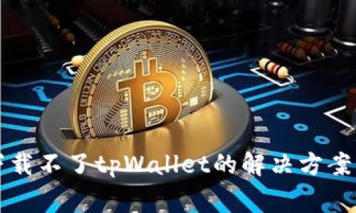 苹果手机下载不了tpWallet的解决方案与常见问题