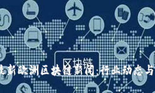 2023年最新欧洲区块链新闻：行业动态与发展趋势