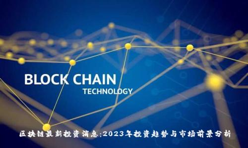 区块链最新投资消息：2023年投资趋势与市场前景分析