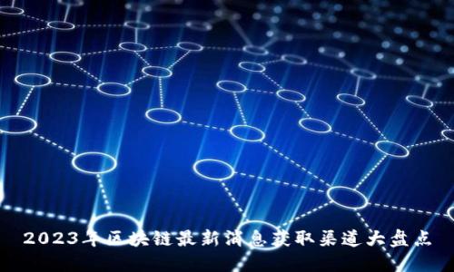 2023年区块链最新消息获取渠道大盘点