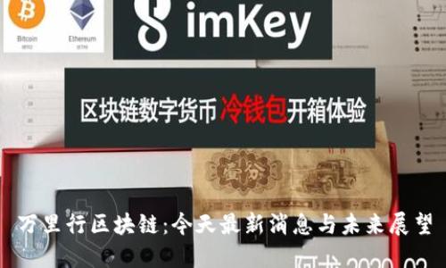 万里行区块链：今天最新消息与未来展望