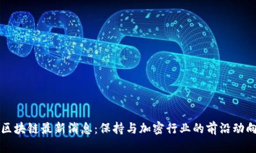每日区块链最新消息：保持与加密行业的前沿动向同步