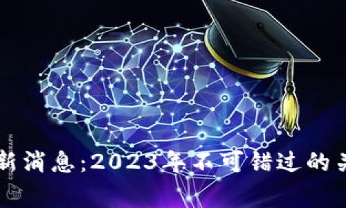 区块链事件最新消息：2023年不可错过的关键动态和解析