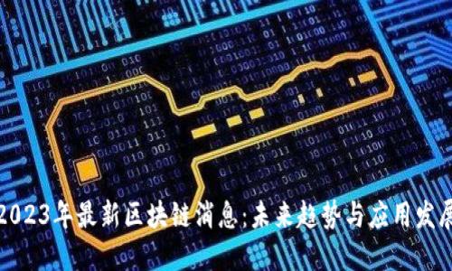 2023年最新区块链消息：未来趋势与应用发展