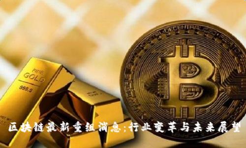 区块链最新重组消息：行业变革与未来展望