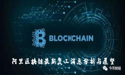 阿里区块链最新复工消息分析与展望