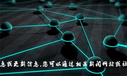 抱歉，我无法实时获取最新消息或更新信息。您可以通过相关新闻网站或社交媒体获取最新的相关信息。