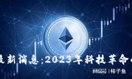 区块链未来最新消息：2023年科技革命的趋势与展望