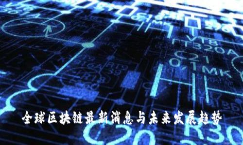 全球区块链最新消息与未来发展趋势
