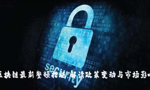 区块链最新整顿措施：解读政策变动与市场影响