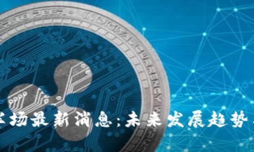 区块链下半场最新消息：未来发展趋势与应用前景
