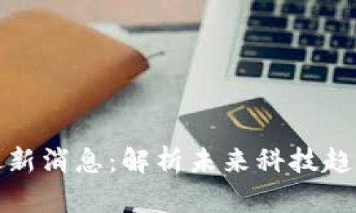 华胥区块链最新消息：解析未来科技趋势与行业影响