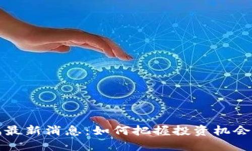 区块链涨幅最新消息：如何把握投资机会和市场趋势