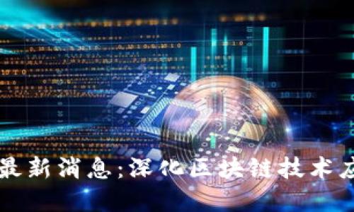 区块链工程院最新消息：深化区块链技术应用与行业发展