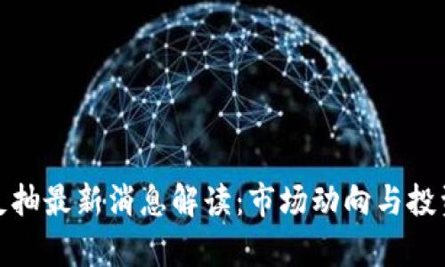 : 区块链反抽最新消息解读：市场动向与投资策略分析
