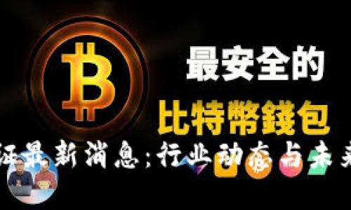 区块链认证最新消息：行业动态与未来发展趋势