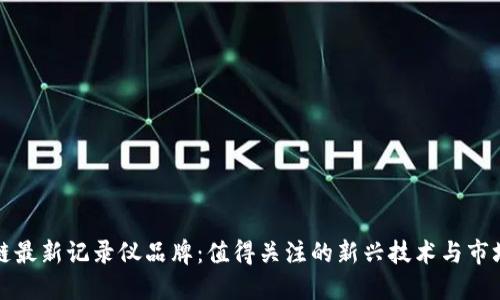 区块链最新记录仪品牌：值得关注的新兴技术与市场趋势