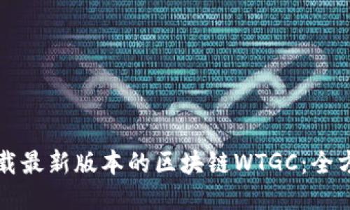 如何下载最新版本的区块链WTGC：全方位指南