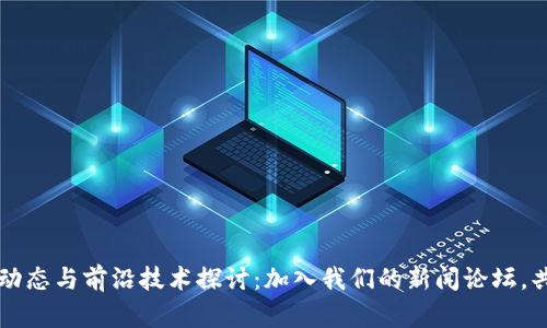 区块链最新动态与前沿技术探讨：加入我们的新闻论坛，共享行业资讯