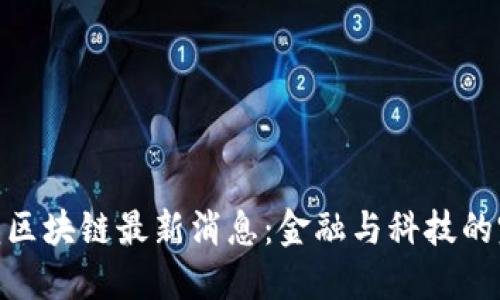 天秤座龙区块链最新消息：金融与科技的完美结合