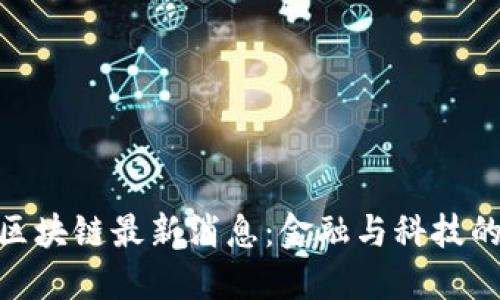 天秤座龙区块链最新消息：金融与科技的完美结合