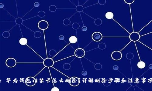: 华为钱包门禁卡怎么删除？详解删除步骤和注意事项